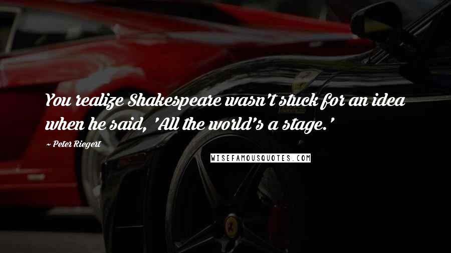 Peter Riegert Quotes: You realize Shakespeare wasn't stuck for an idea when he said, 'All the world's a stage.'