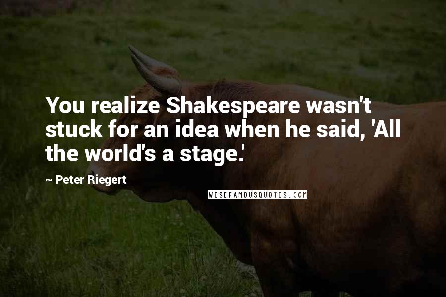 Peter Riegert Quotes: You realize Shakespeare wasn't stuck for an idea when he said, 'All the world's a stage.'