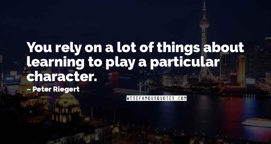 Peter Riegert Quotes: You rely on a lot of things about learning to play a particular character.