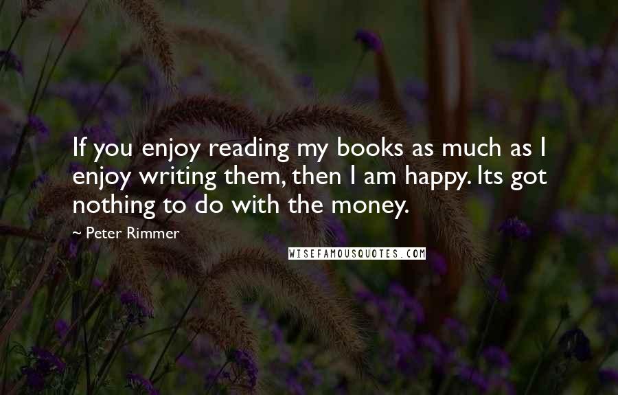 Peter Rimmer Quotes: If you enjoy reading my books as much as I enjoy writing them, then I am happy. Its got nothing to do with the money.