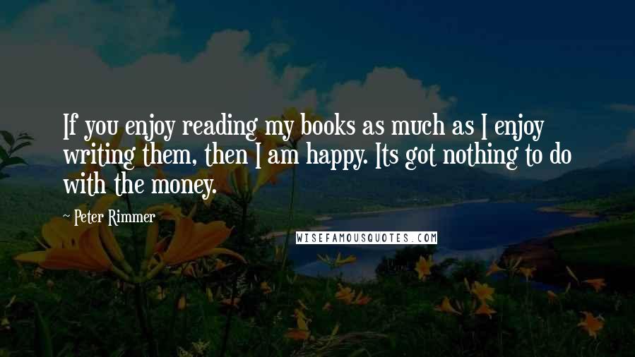 Peter Rimmer Quotes: If you enjoy reading my books as much as I enjoy writing them, then I am happy. Its got nothing to do with the money.