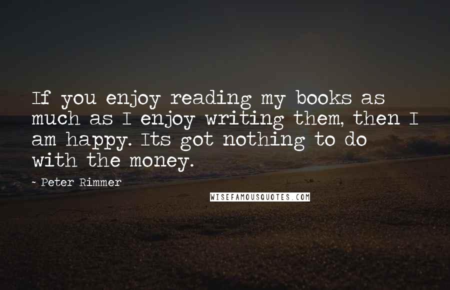 Peter Rimmer Quotes: If you enjoy reading my books as much as I enjoy writing them, then I am happy. Its got nothing to do with the money.