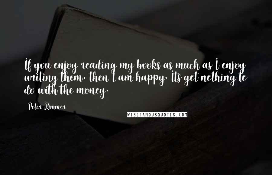 Peter Rimmer Quotes: If you enjoy reading my books as much as I enjoy writing them, then I am happy. Its got nothing to do with the money.