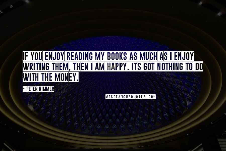 Peter Rimmer Quotes: If you enjoy reading my books as much as I enjoy writing them, then I am happy. Its got nothing to do with the money.