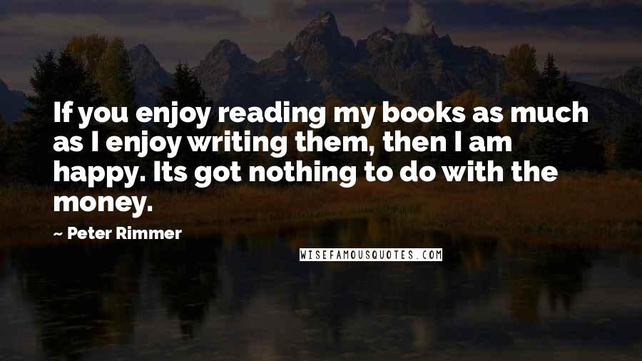 Peter Rimmer Quotes: If you enjoy reading my books as much as I enjoy writing them, then I am happy. Its got nothing to do with the money.