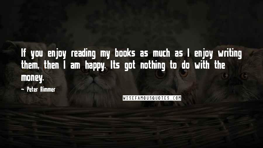 Peter Rimmer Quotes: If you enjoy reading my books as much as I enjoy writing them, then I am happy. Its got nothing to do with the money.