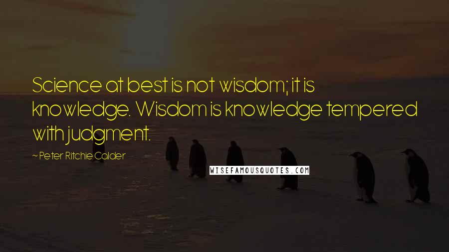 Peter Ritchie Calder Quotes: Science at best is not wisdom; it is knowledge. Wisdom is knowledge tempered with judgment.