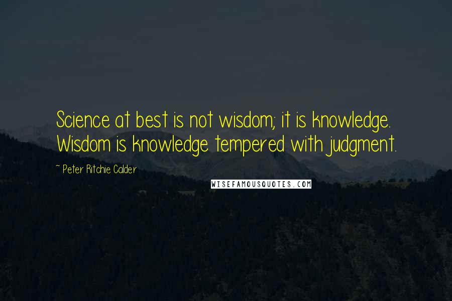 Peter Ritchie Calder Quotes: Science at best is not wisdom; it is knowledge. Wisdom is knowledge tempered with judgment.