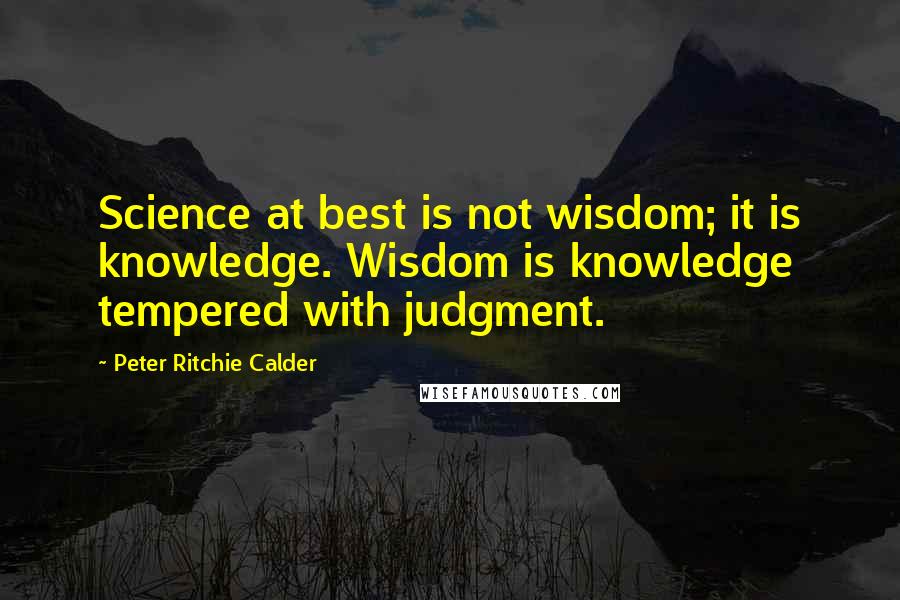 Peter Ritchie Calder Quotes: Science at best is not wisdom; it is knowledge. Wisdom is knowledge tempered with judgment.