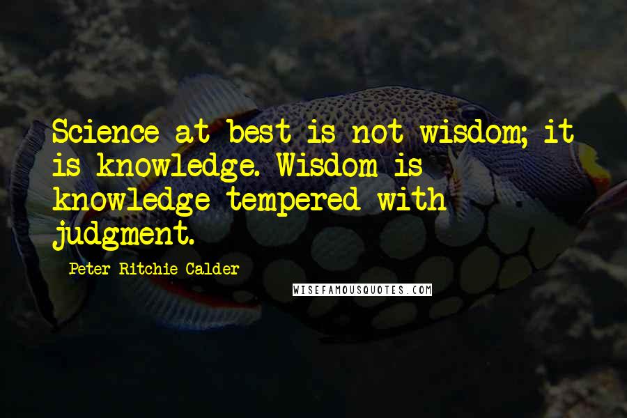 Peter Ritchie Calder Quotes: Science at best is not wisdom; it is knowledge. Wisdom is knowledge tempered with judgment.
