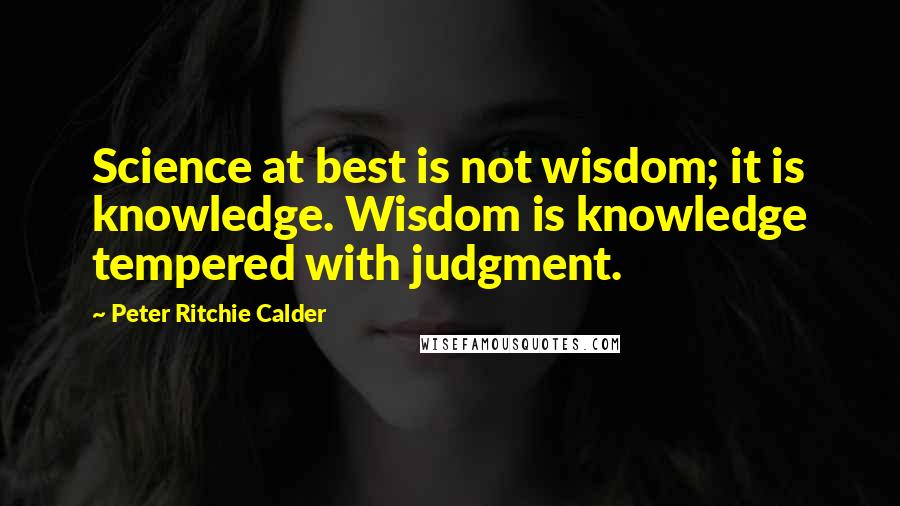 Peter Ritchie Calder Quotes: Science at best is not wisdom; it is knowledge. Wisdom is knowledge tempered with judgment.