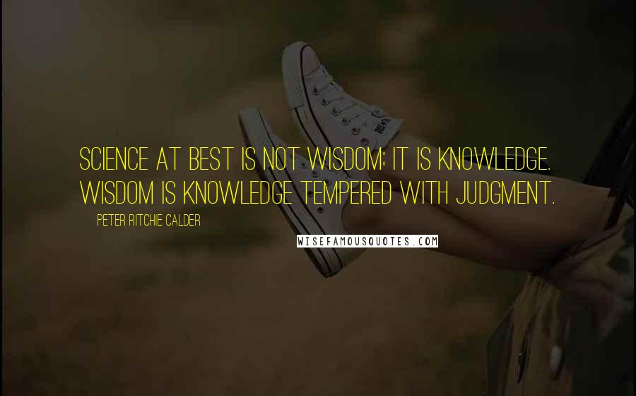 Peter Ritchie Calder Quotes: Science at best is not wisdom; it is knowledge. Wisdom is knowledge tempered with judgment.