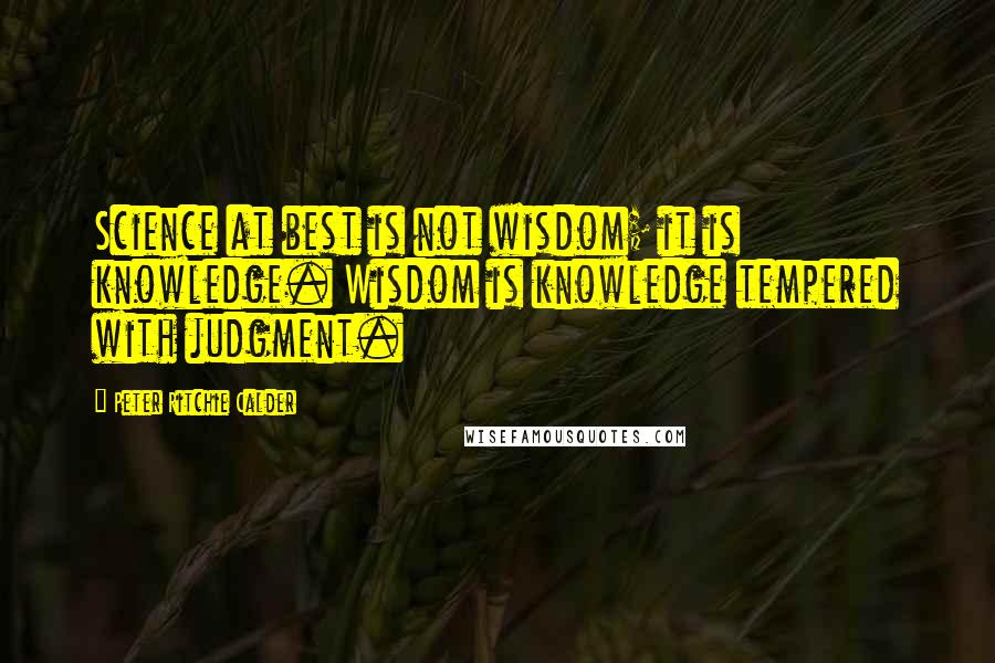 Peter Ritchie Calder Quotes: Science at best is not wisdom; it is knowledge. Wisdom is knowledge tempered with judgment.