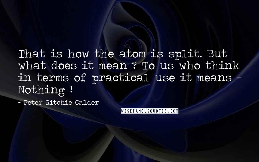 Peter Ritchie Calder Quotes: That is how the atom is split. But what does it mean ? To us who think in terms of practical use it means - Nothing !