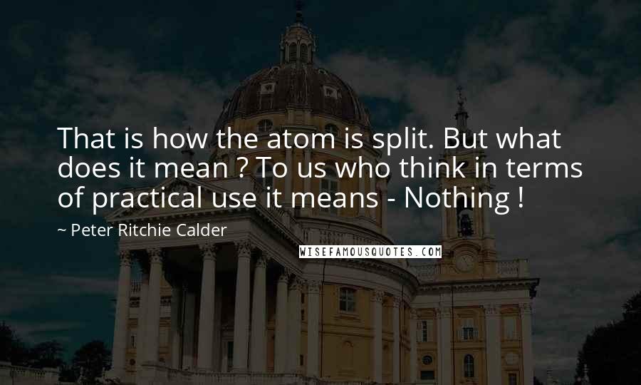 Peter Ritchie Calder Quotes: That is how the atom is split. But what does it mean ? To us who think in terms of practical use it means - Nothing !