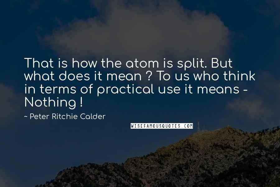 Peter Ritchie Calder Quotes: That is how the atom is split. But what does it mean ? To us who think in terms of practical use it means - Nothing !