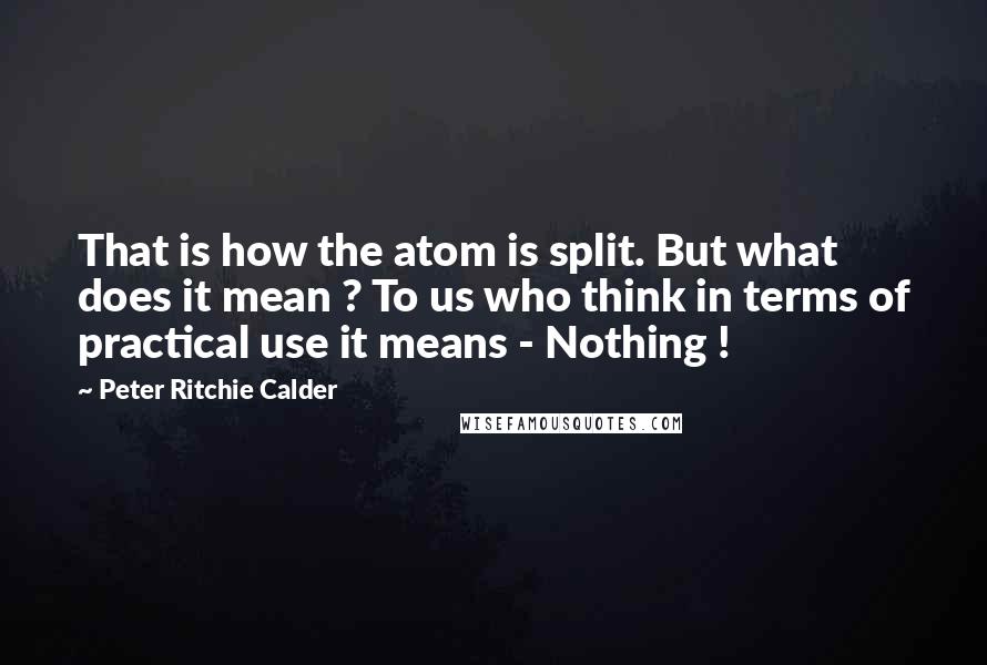 Peter Ritchie Calder Quotes: That is how the atom is split. But what does it mean ? To us who think in terms of practical use it means - Nothing !