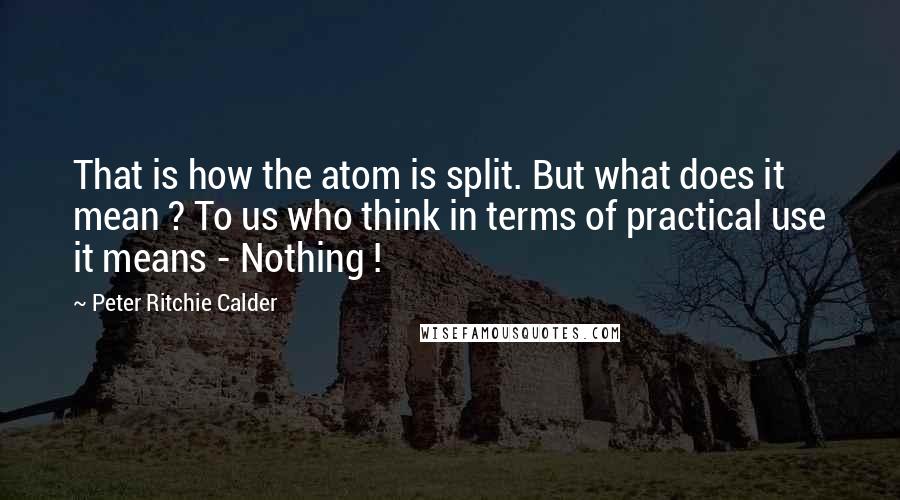 Peter Ritchie Calder Quotes: That is how the atom is split. But what does it mean ? To us who think in terms of practical use it means - Nothing !