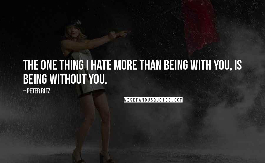 Peter Ritz Quotes: The one thing I hate more than being with you, is being without you.