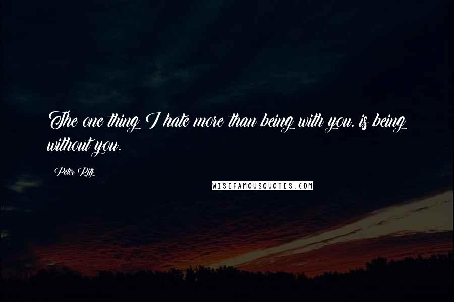 Peter Ritz Quotes: The one thing I hate more than being with you, is being without you.