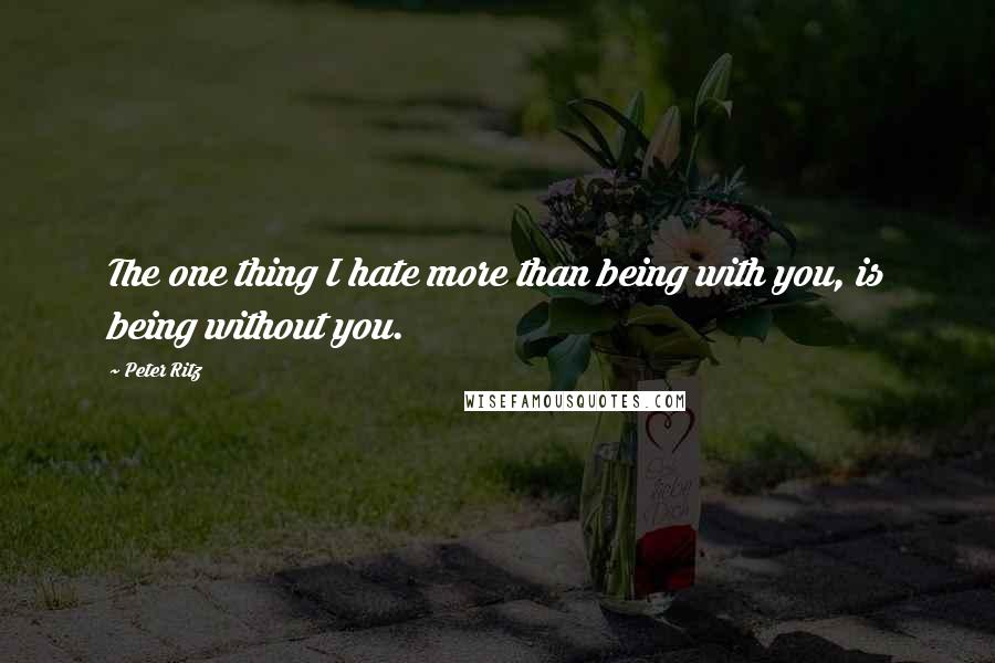 Peter Ritz Quotes: The one thing I hate more than being with you, is being without you.