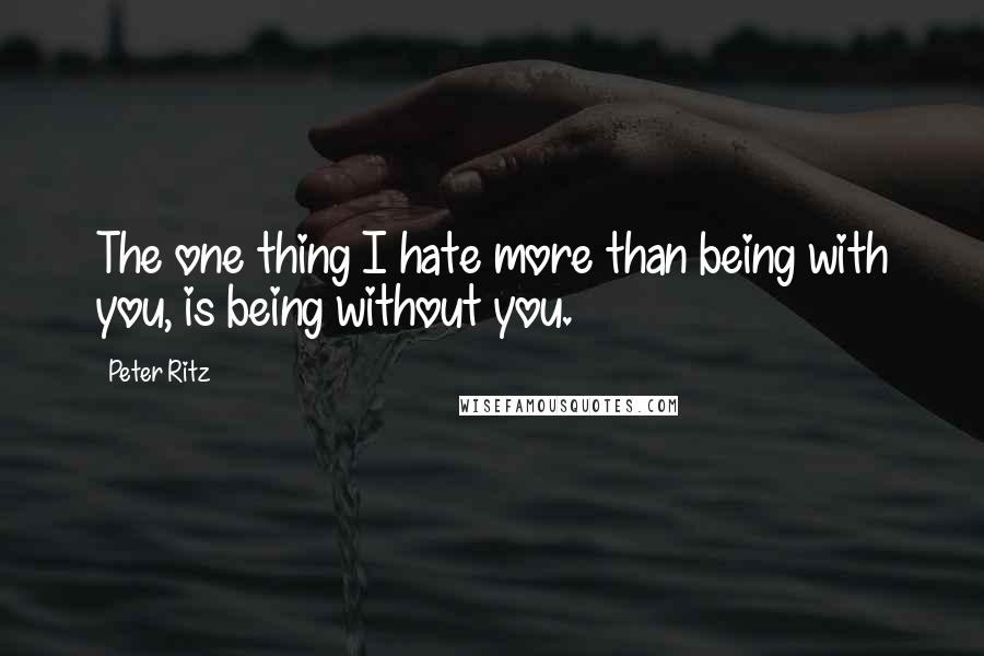 Peter Ritz Quotes: The one thing I hate more than being with you, is being without you.