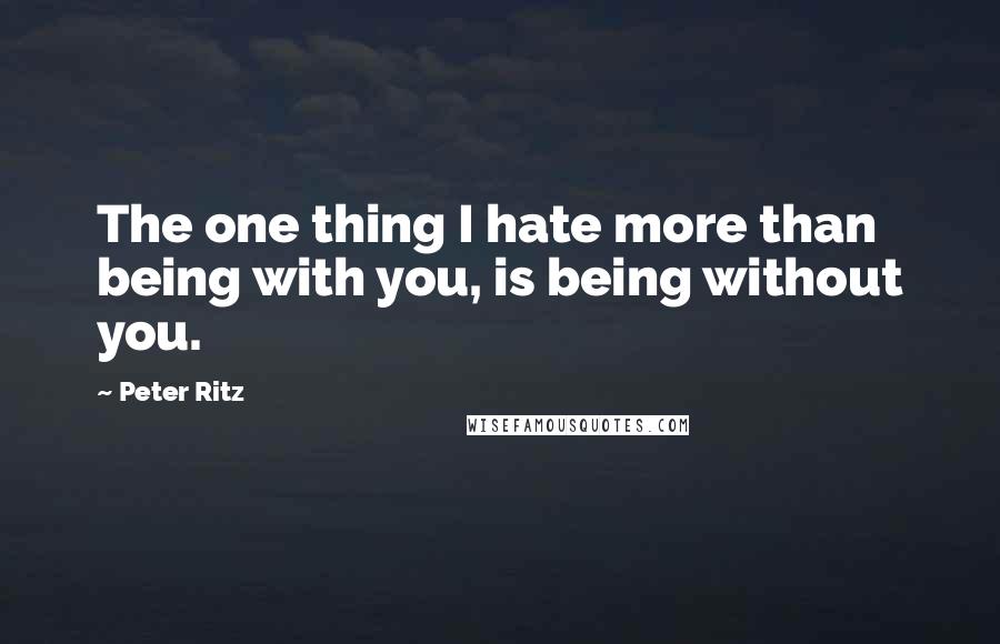 Peter Ritz Quotes: The one thing I hate more than being with you, is being without you.