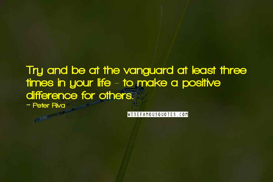 Peter Riva Quotes: Try and be at the vanguard at least three times in your life - to make a positive difference for others.