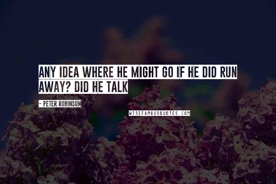 Peter Robinson Quotes: Any idea where he might go if he did run away? Did he talk
