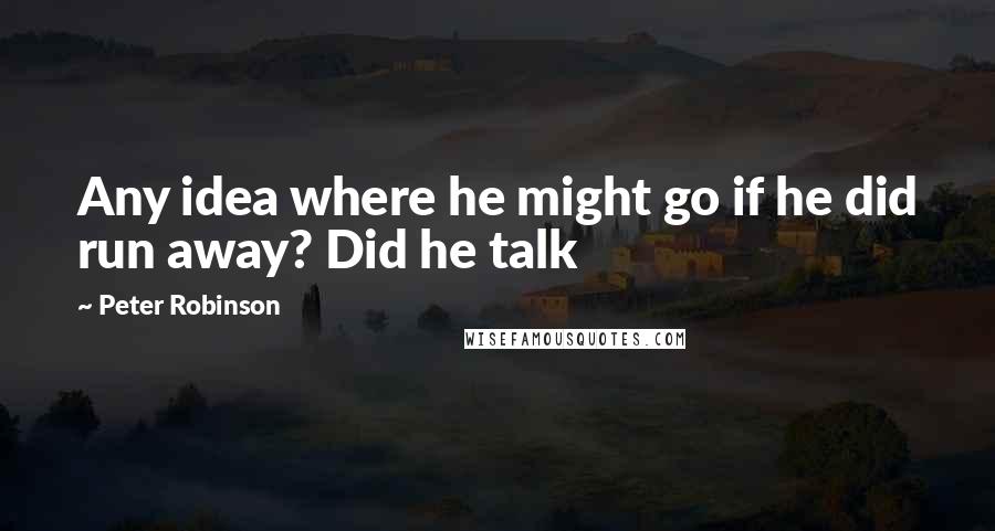 Peter Robinson Quotes: Any idea where he might go if he did run away? Did he talk