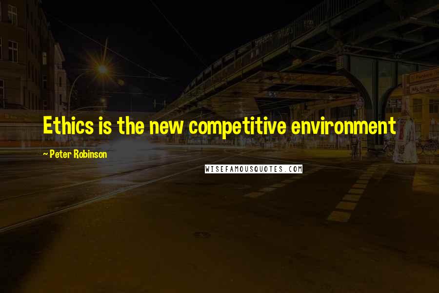 Peter Robinson Quotes: Ethics is the new competitive environment