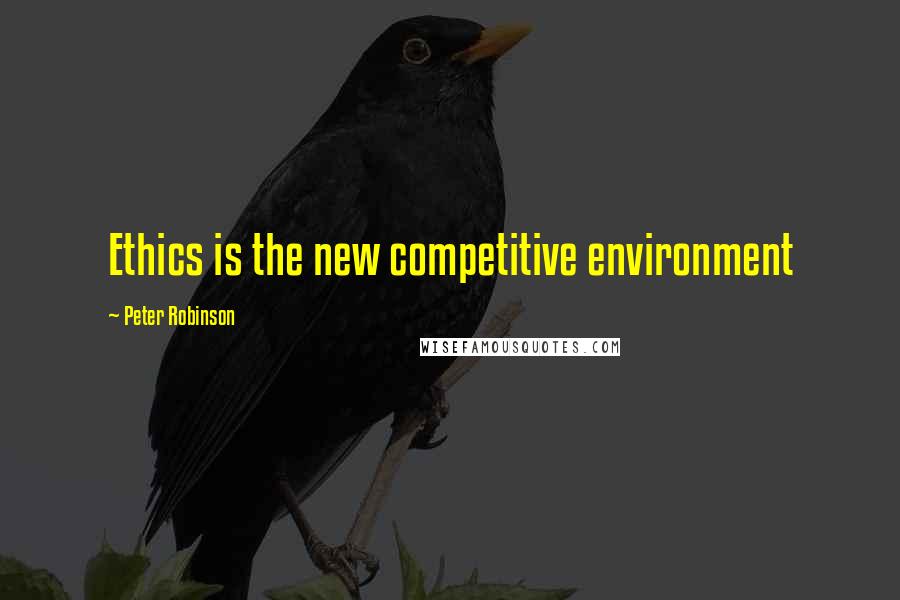 Peter Robinson Quotes: Ethics is the new competitive environment