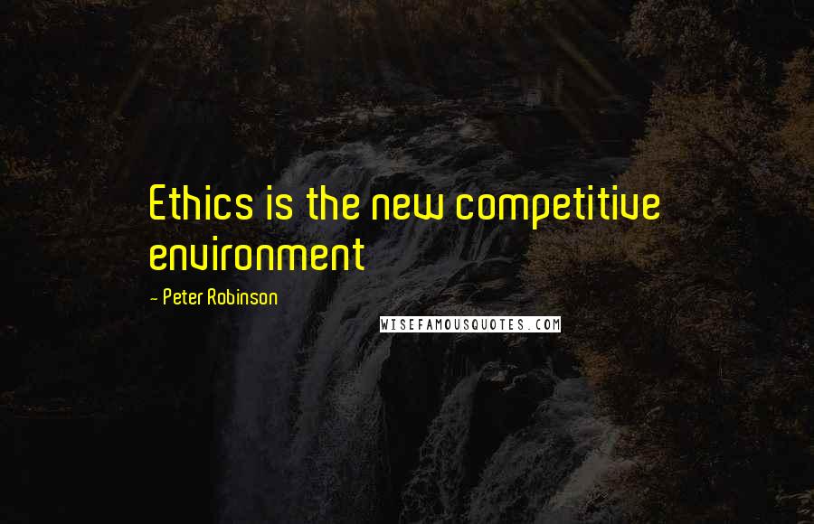 Peter Robinson Quotes: Ethics is the new competitive environment