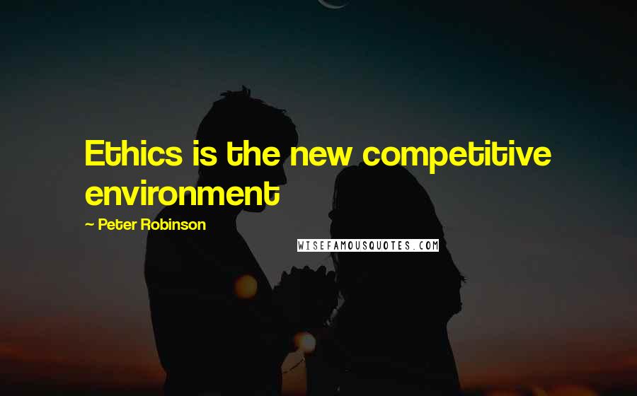 Peter Robinson Quotes: Ethics is the new competitive environment