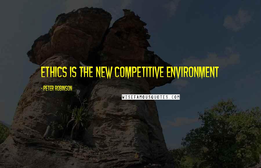 Peter Robinson Quotes: Ethics is the new competitive environment