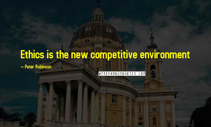 Peter Robinson Quotes: Ethics is the new competitive environment