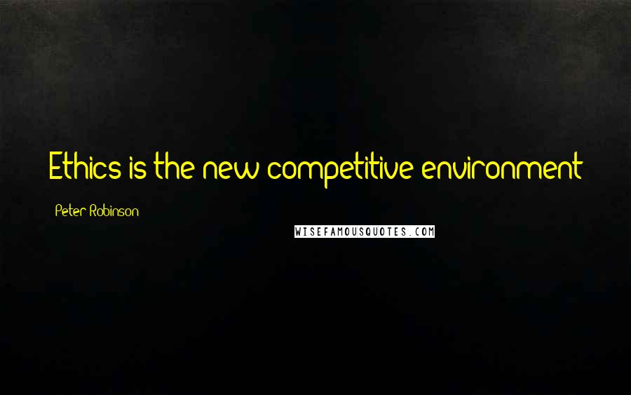 Peter Robinson Quotes: Ethics is the new competitive environment