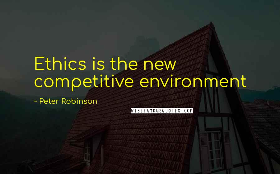 Peter Robinson Quotes: Ethics is the new competitive environment