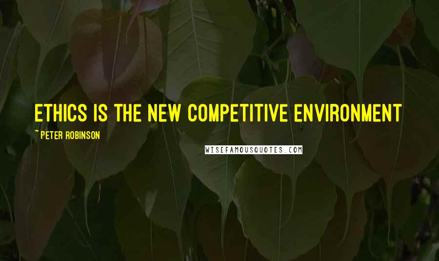 Peter Robinson Quotes: Ethics is the new competitive environment