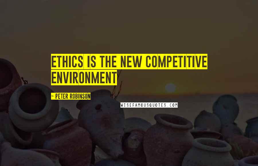 Peter Robinson Quotes: Ethics is the new competitive environment