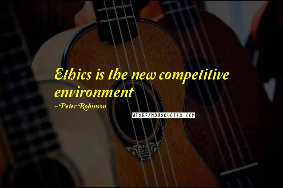 Peter Robinson Quotes: Ethics is the new competitive environment