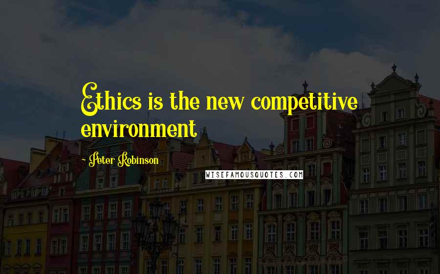 Peter Robinson Quotes: Ethics is the new competitive environment