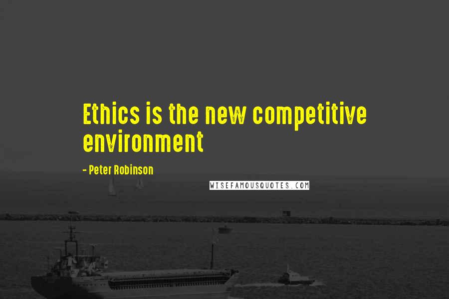 Peter Robinson Quotes: Ethics is the new competitive environment