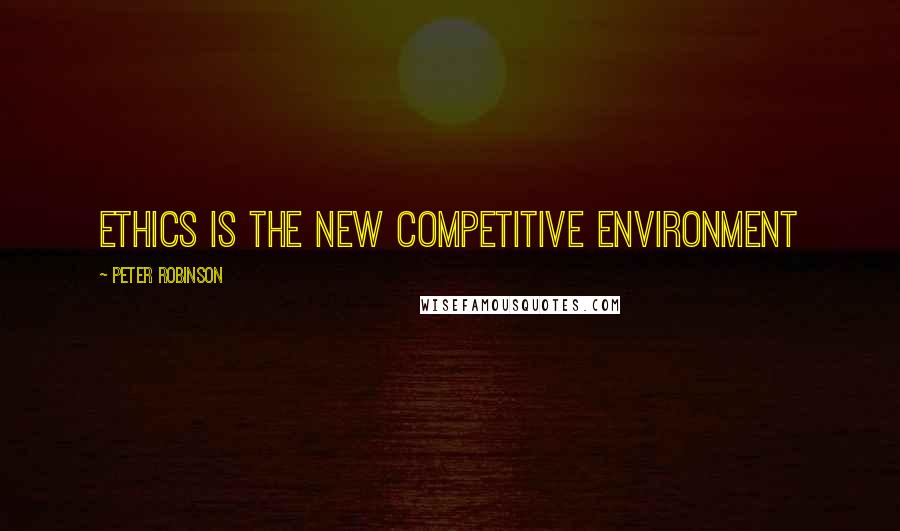 Peter Robinson Quotes: Ethics is the new competitive environment