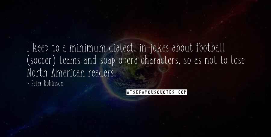 Peter Robinson Quotes: I keep to a minimum dialect, in-jokes about football (soccer) teams and soap opera characters, so as not to lose North American readers.