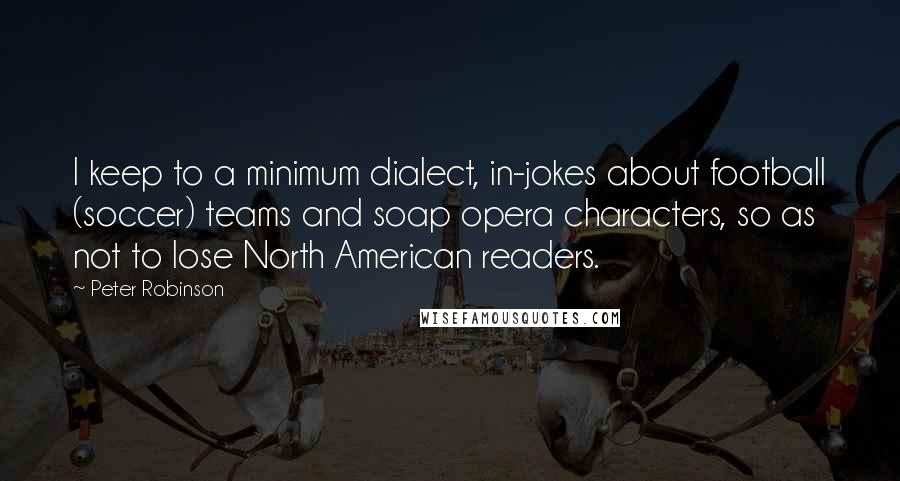 Peter Robinson Quotes: I keep to a minimum dialect, in-jokes about football (soccer) teams and soap opera characters, so as not to lose North American readers.