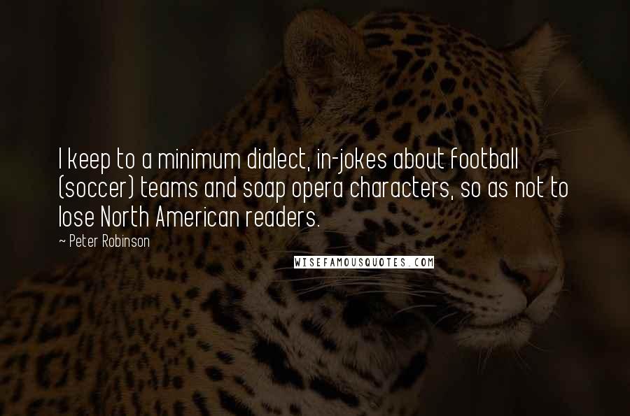 Peter Robinson Quotes: I keep to a minimum dialect, in-jokes about football (soccer) teams and soap opera characters, so as not to lose North American readers.