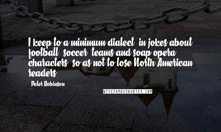 Peter Robinson Quotes: I keep to a minimum dialect, in-jokes about football (soccer) teams and soap opera characters, so as not to lose North American readers.