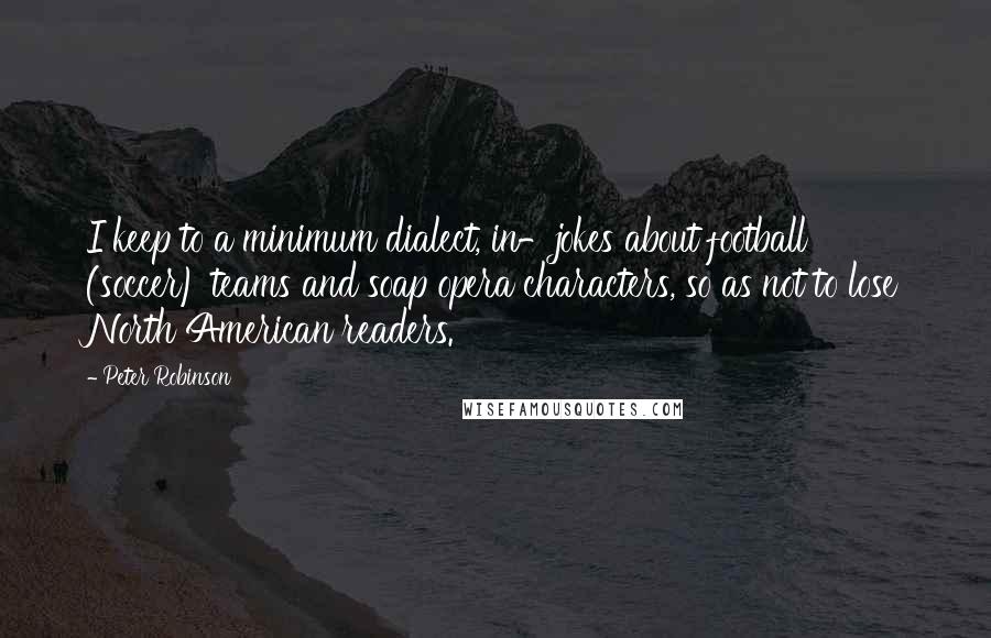 Peter Robinson Quotes: I keep to a minimum dialect, in-jokes about football (soccer) teams and soap opera characters, so as not to lose North American readers.