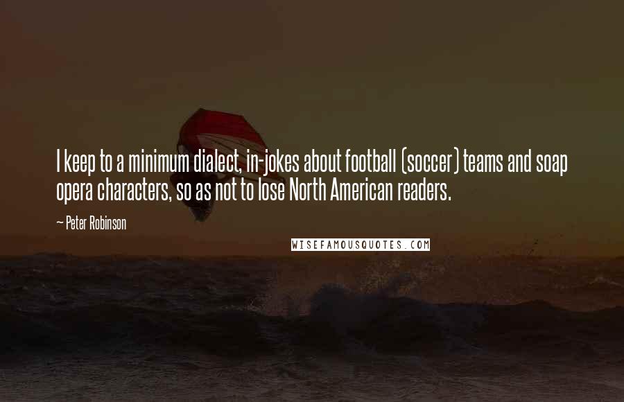 Peter Robinson Quotes: I keep to a minimum dialect, in-jokes about football (soccer) teams and soap opera characters, so as not to lose North American readers.